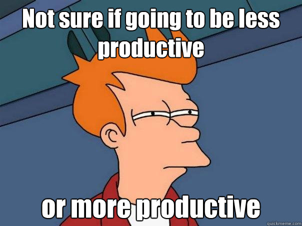 Not sure if going to be less productive or more productive - Not sure if going to be less productive or more productive  Futurama Fry