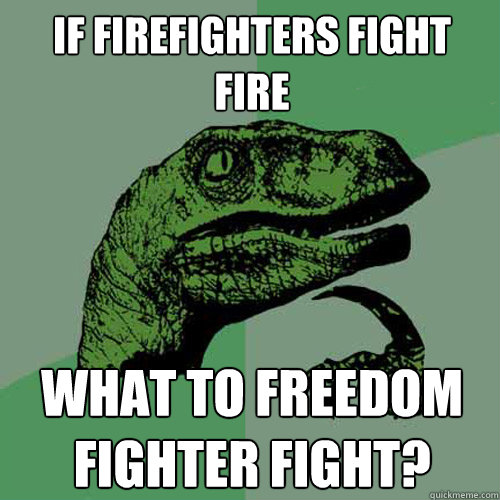 If firefighters fight fire what to freedom fighter fight?  - If firefighters fight fire what to freedom fighter fight?   Philosoraptor