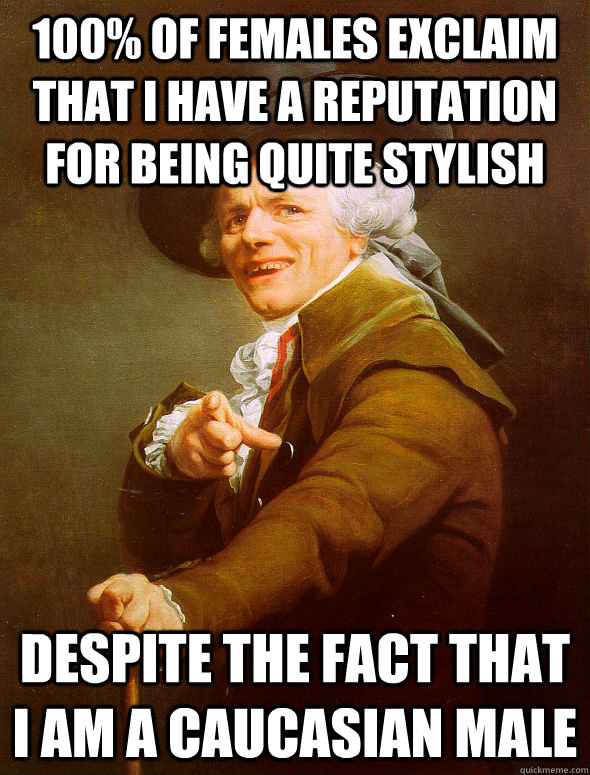 100% of females exclaim that I have a reputation for being quite stylish despite the fact that I am a caucasian male - 100% of females exclaim that I have a reputation for being quite stylish despite the fact that I am a caucasian male  Joseph Ducreux