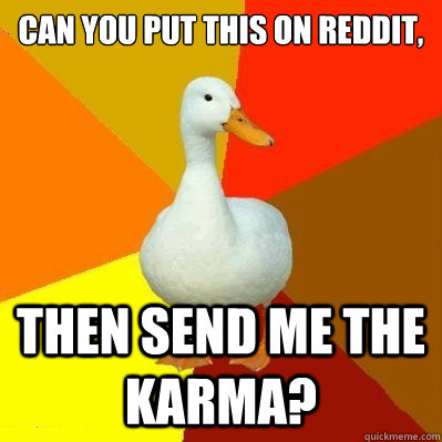 Can you put this on Reddit, Then send me the Karma?  Tech Impaired Duck