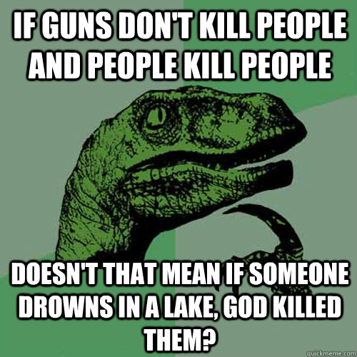 If guns don't kill people and people kill people Doesn't that mean if someone drowns in a lake, God killed them?  Philosoraptor