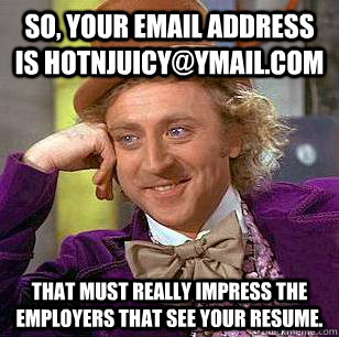 So, your email address is hotnjuicy@ymail.com That must really impress the employers that see your resume.  Condescending Wonka