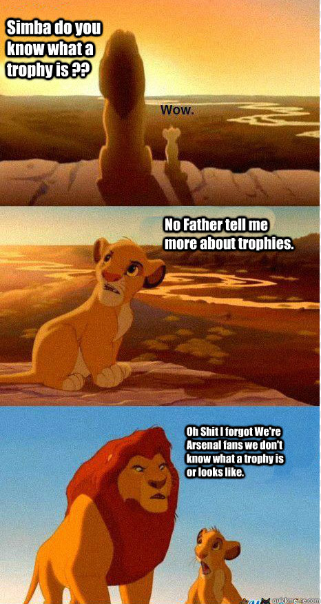 Simba do you know what a trophy is ?? No Father tell me more about trophies. Oh Shit I forgot We're Arsenal fans we don't know what a trophy is or looks like.  Mufasa and Simba