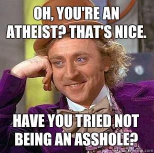 Oh, you're an atheist? That's nice. Have you tried not being an asshole?  Condescending Wonka