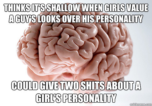 Thinks it's shallow when girls value a guy's looks over his personality Could give two shits about a girl's personality  Scumbag Brain