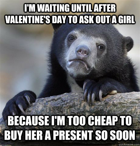 I'm waiting until after Valentine's day to ask out a girl because i'm too cheap to buy her a present so soon  Confession Bear