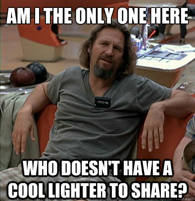 Am i the only one here who doesn't have a cool lighter to share?  The Dude