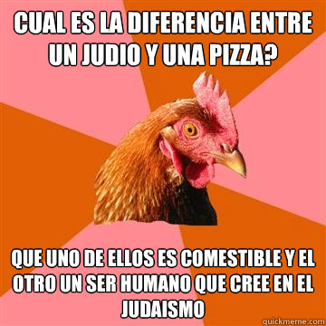 Cual es la diferencia entre un Judio y una Pizza? Que uno de ellos es comestible y el otro un ser humano que cree en el judaismo  Anti-Joke Chicken