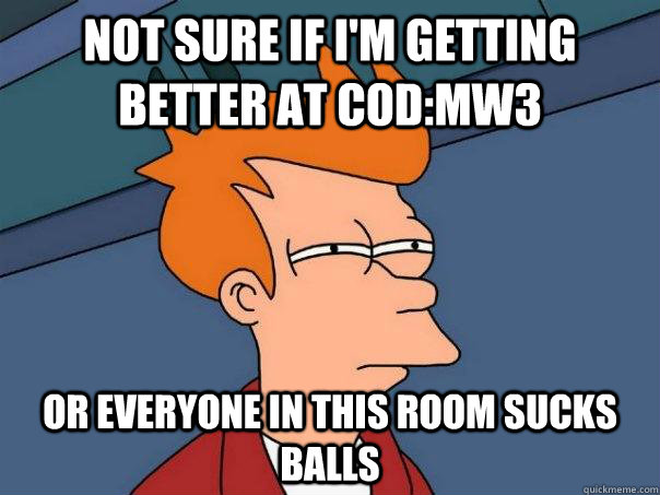 NOT SURE IF I'M GETTING BETTER AT COD:MW3 OR EVERYONE IN THIS ROOM SUCKS BALLS  Futurama Fry