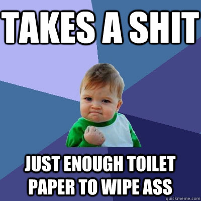 Takes a shit Just enough toilet paper to wipe ass  Success Kid