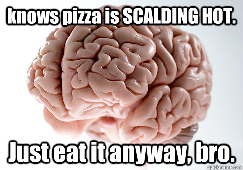 knows pizza is SCALDING HOT. Just eat it anyway, bro.  - knows pizza is SCALDING HOT. Just eat it anyway, bro.   Scumbag Brain