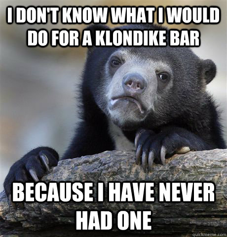 I don't know what I would do for a Klondike bar Because I have never had one  Confession Bear