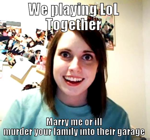 WE PLAYING LOL TOGETHER MARRY ME OR ILL MURDER YOUR FAMILY INTO THEIR GARAGE Overly Attached Girlfriend