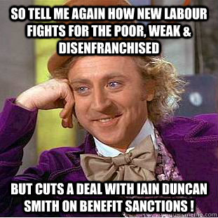 So tell me again how New Labour fights for the poor, weak & disenfranchised  but cuts a deal with Iain Duncan Smith on benefit sanctions !  Creepy Wonka