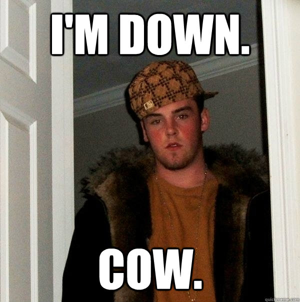 I'm down. cow. - I'm down. cow.  Scumbag Steve