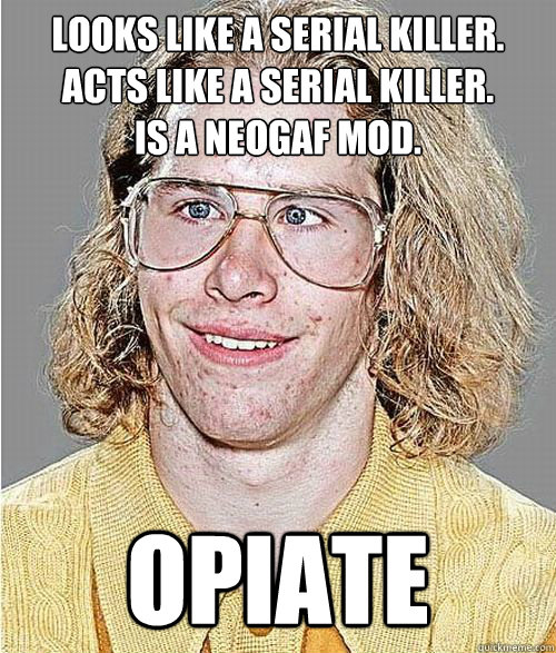 looks like a serial killer.
acts like a serial killer.
is a neogaf mod. opiate  NeoGAF Asshole