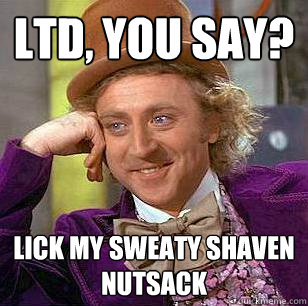 LTD, you say? LICK MY SWEATY SHAVEN NUTSACK  Condescending Wonka