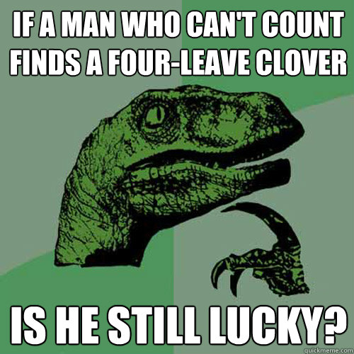 if a man who can't count finds a four-leave clover is he still lucky? - if a man who can't count finds a four-leave clover is he still lucky?  Philosoraptor