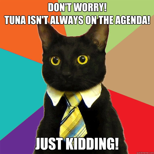 Don't worry!
tuna isn't always on the agenda! Just kidding!  Business Cat