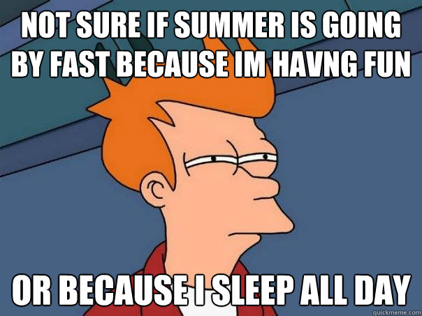 not sure if summer is going by fast because im havng fun  or because i sleep all day  - not sure if summer is going by fast because im havng fun  or because i sleep all day   Futurama Fry