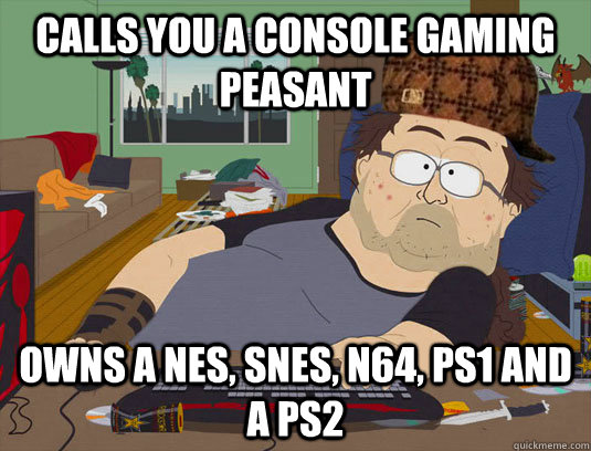 calls you a console gaming peasant owns a NES, snes, N64, ps1 and a ps2  