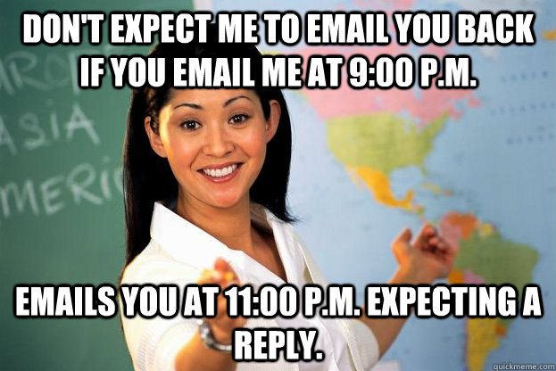Don't expect me to email you back if you email me at 9:00 P.M. Emails you at 11:00 P.M. expecting a reply.  