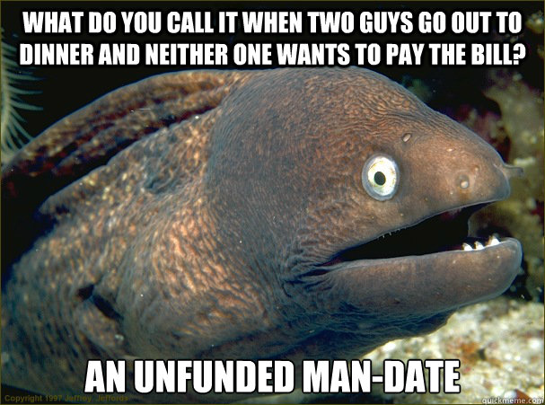 What do you call it when two guys go out to dinner and neither one wants to pay the bill? An unfunded man-date  Bad Joke Eel