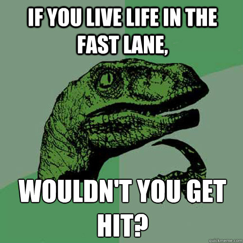 If you live life in the fast lane, Wouldn't you get hit?
 - If you live life in the fast lane, Wouldn't you get hit?
  Philosoraptor