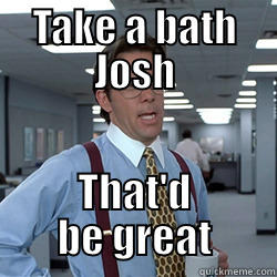 TAKE A BATH JOSH THAT'D BE GREAT Misc