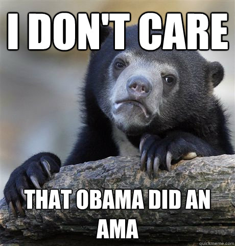 I don't Care  that obama did an AMA - I don't Care  that obama did an AMA  Confession Bear