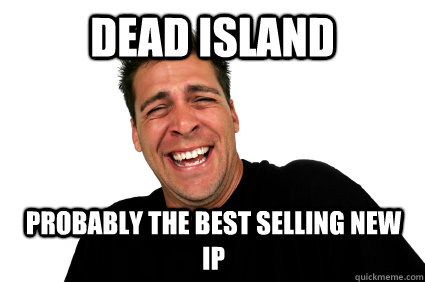 dead island probably the best selling new ip - dead island probably the best selling new ip  Lying PR Guy