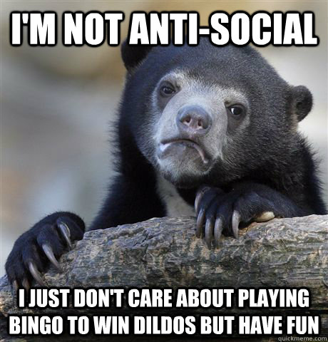 I'm not Anti-Social  I just don't care about playing bingo to win dildos but have fun  Confession Bear