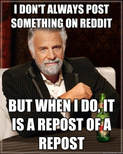 I don't always post something on reddit but when i do, it is a repost of a repost  The Most Interesting Man In The World