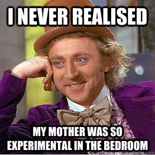 I never realised my mother was so experimental in the bedroom  Condescending Wonka