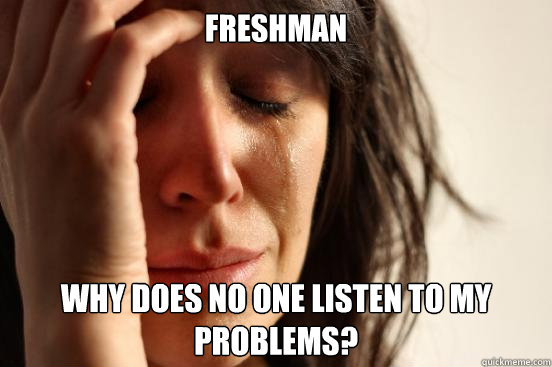 freshman why does no one listen to my problems? - freshman why does no one listen to my problems?  First World Problems