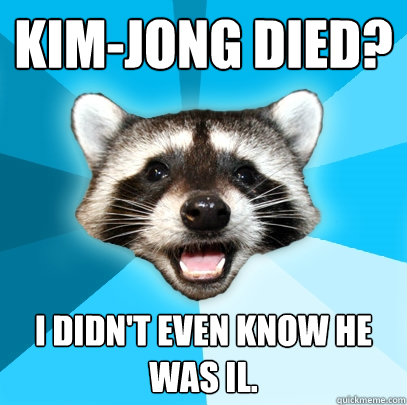 KIM-JONG DIED? I DIDN'T EVEN KNOW HE WAS IL. - KIM-JONG DIED? I DIDN'T EVEN KNOW HE WAS IL.  Lame Pun Coon