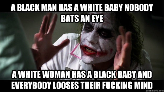 a black man has a white baby nobody bats an eye a white woman has a black baby and everybody looses their fucking mind  Joker Mind Loss