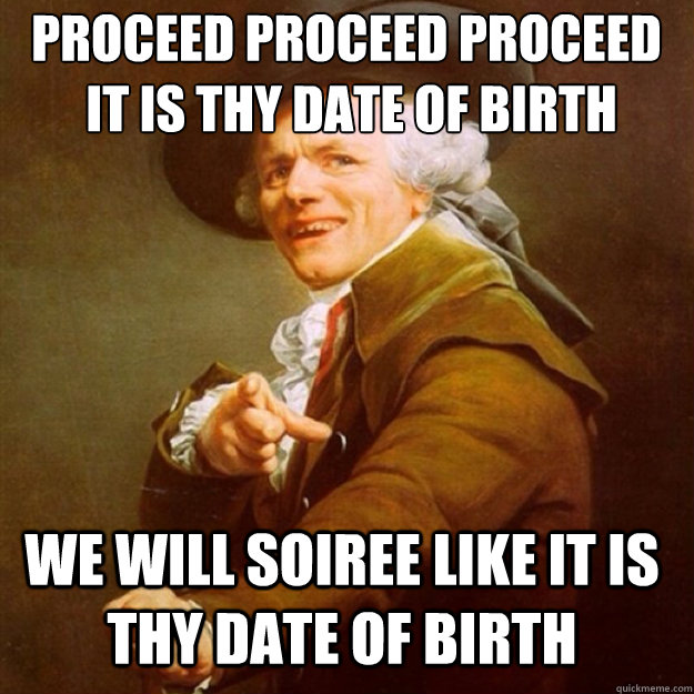 proceed proceed proceed 
 it is thy date of birth  we will soiree like it is thy date of birth  