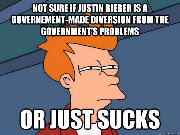 Not sure if Justin Bieber is a Governement-made diversion from the government's problems Or just sucks  Futurama Fry