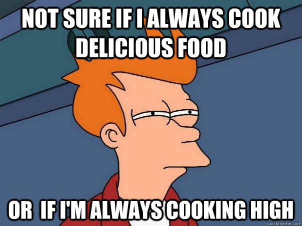 Not sure if I always cook delicious food Or  if I'm always cooking high  - Not sure if I always cook delicious food Or  if I'm always cooking high   Futurama Fry