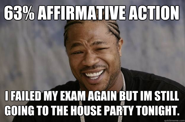 63% Affirmative action I failed my exam again but im still going to the house party tonight. - 63% Affirmative action I failed my exam again but im still going to the house party tonight.  Xzibit meme