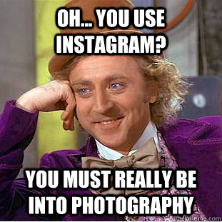 Oh... you use instagram? you must really be into photography  Condescending Wonka