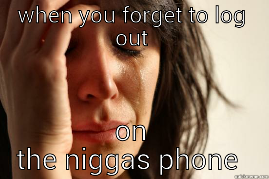 your bad - WHEN YOU FORGET TO LOG OUT ON THE NIGGAS PHONE  First World Problems