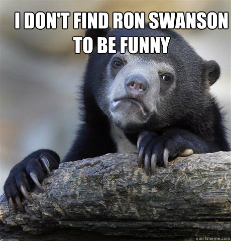 I don't find Ron Swanson to be funny   Confession Bear