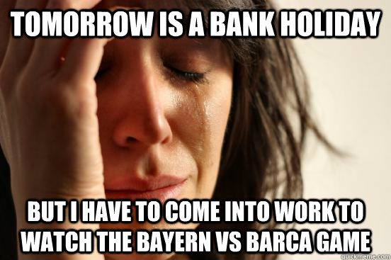 tomorrow is a bank holiday but i have to come into work to watch the bayern vs BArCA game - tomorrow is a bank holiday but i have to come into work to watch the bayern vs BArCA game  First World Problems