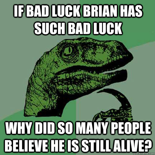 If Bad Luck Brian has such bad luck  Why did so many people believe he is still alive?  Philosoraptor