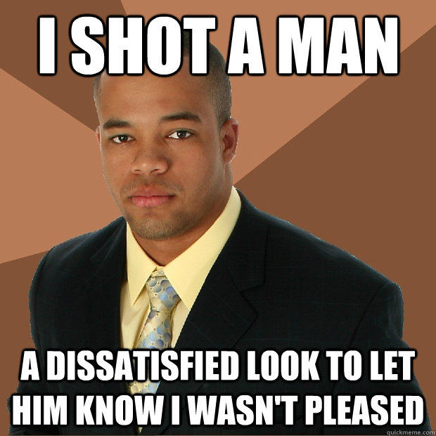 I shot a man a dissatisfied look to let him know I wasn't pleased - I shot a man a dissatisfied look to let him know I wasn't pleased  Successful Black Man