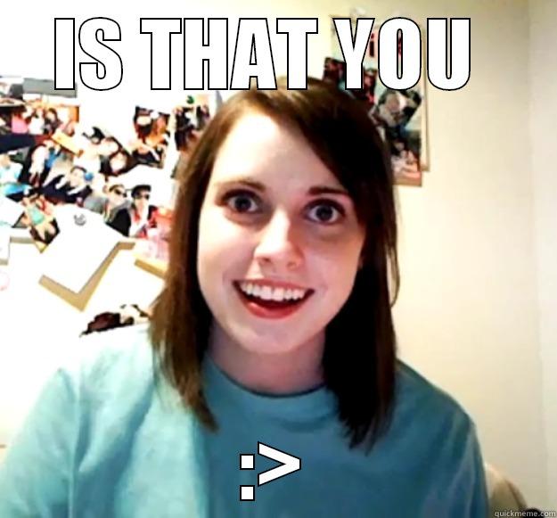 When you see someone you know. - IS THAT YOU  :> Overly Attached Girlfriend