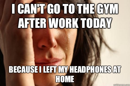 I can't go to the gym after work today Because I left my headphones at home - I can't go to the gym after work today Because I left my headphones at home  First World Problems