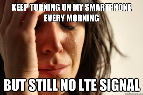 Keep turning on my smartphone every morning But still no LTE signal - Keep turning on my smartphone every morning But still no LTE signal  First World Problems